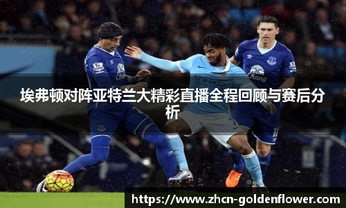埃弗顿对阵亚特兰大精彩直播全程回顾与赛后分析