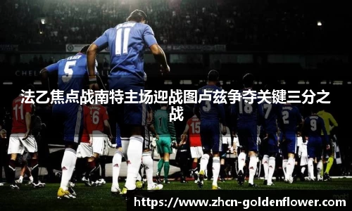 法乙焦点战南特主场迎战图卢兹争夺关键三分之战