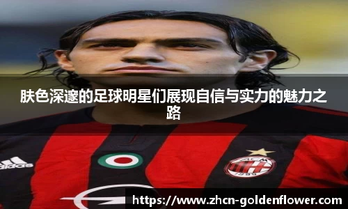 肤色深邃的足球明星们展现自信与实力的魅力之路